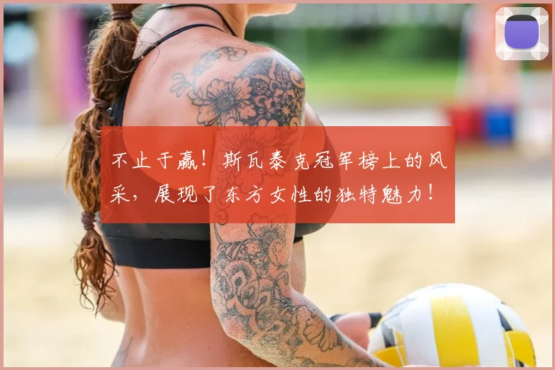 不止于赢!斯瓦泰克冠军榜上的风采,展现了东方女性的独特魅力!