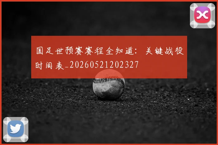 国足世预赛赛程全知道:关键战役时间表_20260521202327
