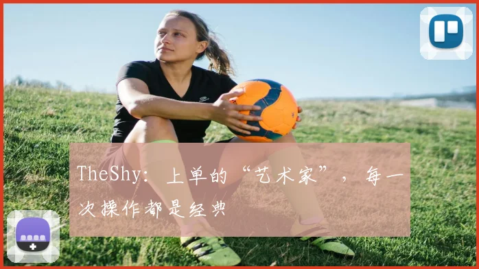 TheShy：上单的“艺术家”，每一次操作都是经典