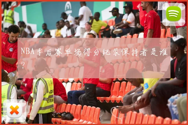 NBA季后赛单场得分纪录保持者是谁?