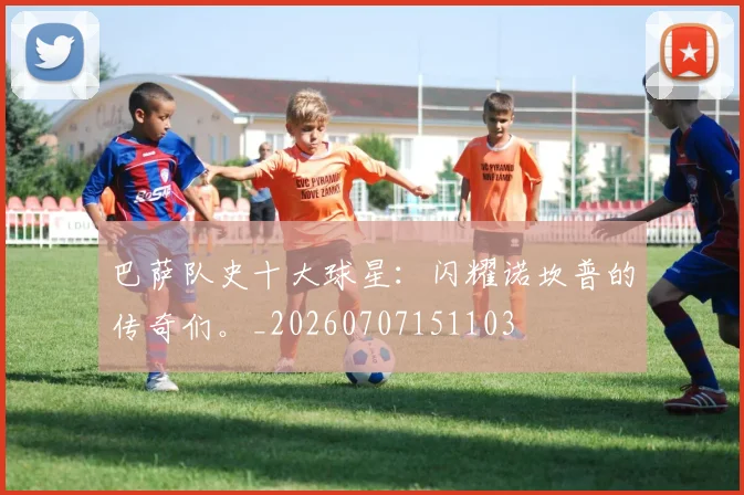 巴萨队史十大球星:闪耀诺坎普的传奇们。_20260707151103