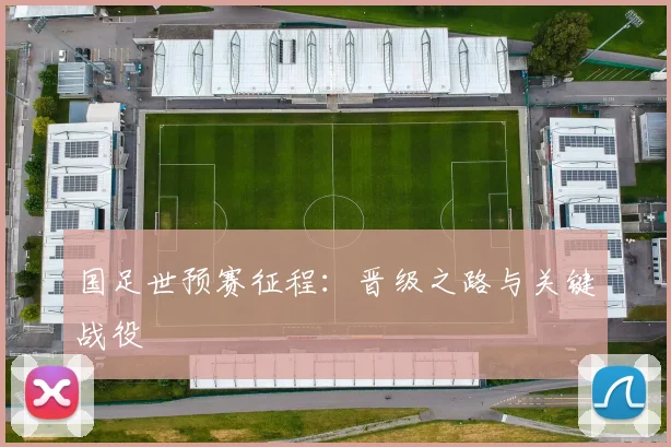 国足世预赛征程:晋级之路与关键战役
