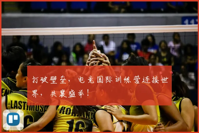打破壁垒,电竞国际训练营连接世界,共襄盛举!