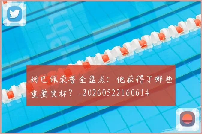 姆巴佩荣誉全盘点:他获得了哪些重要奖杯?_20260522160614