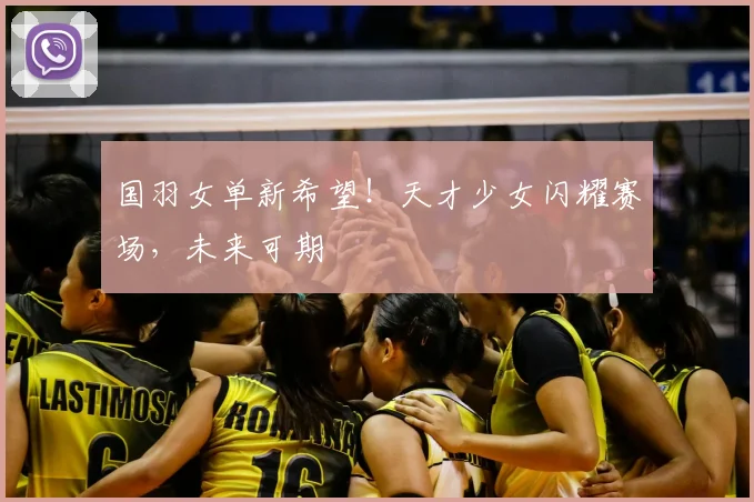 国羽女单新希望!天才少女闪耀赛场,未来可期