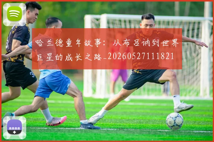 哈兰德童年故事:从布吕讷到世界巨星的成长之路_20260527111821