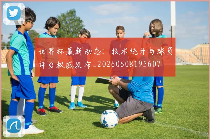 世界杯最新动态:技术统计与球员评分权威发布_20260608195607