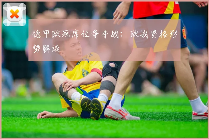 德甲欧冠席位争夺战：欧战资格形势解读