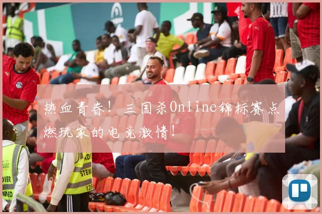 热血青春!三国杀Online锦标赛点燃玩家的电竞激情!