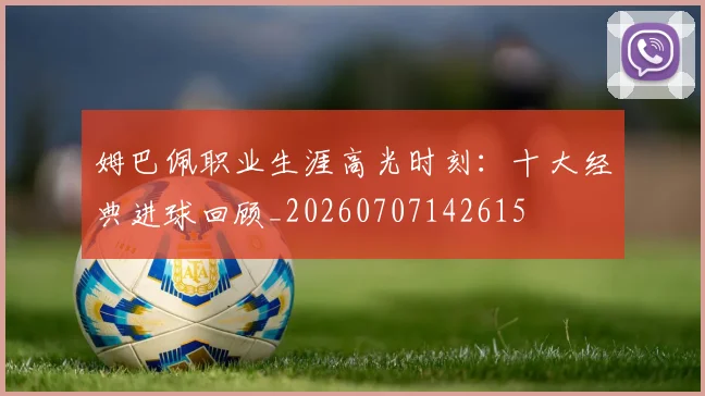 姆巴佩职业生涯高光时刻:十大经典进球回顾_20260707142615