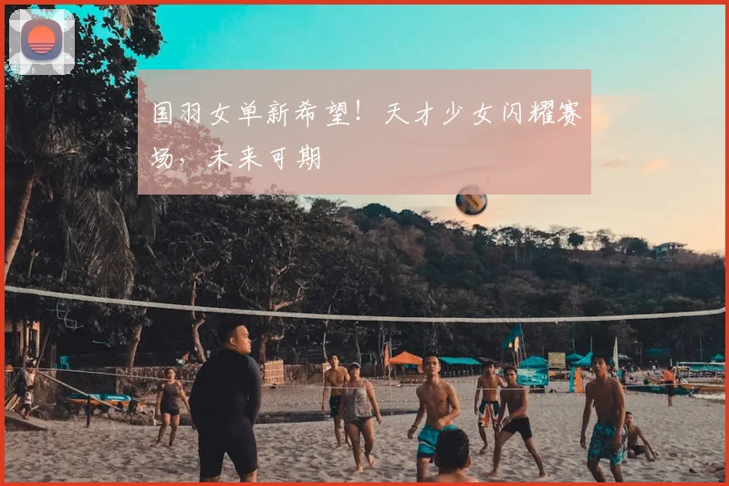 国羽女单新希望!天才少女闪耀赛场,未来可期