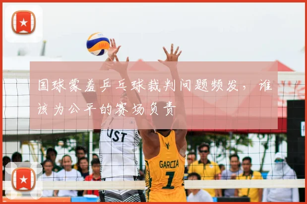 国球蒙羞乒乓球裁判问题频发,谁该为公平的赛场负责