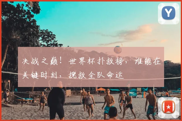 决战之巅！世界杯扑救榜，谁能在关键时刻，挽救全队命运
