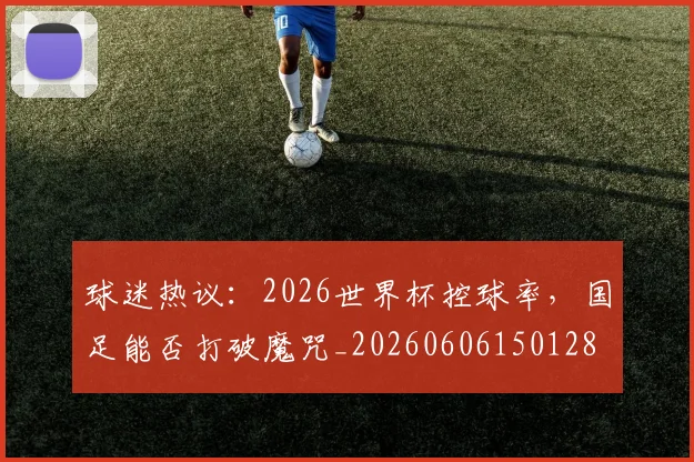 球迷热议:2026世界杯控球率,国足能否打破魔咒_20260606150128