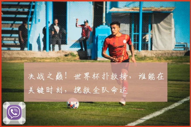 决战之巅！世界杯扑救榜，谁能在关键时刻，挽救全队命运