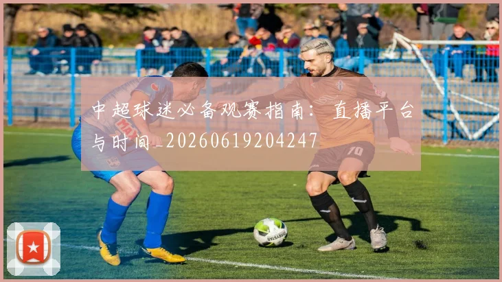 中超球迷必备观赛指南:直播平台与时间_20260619204247