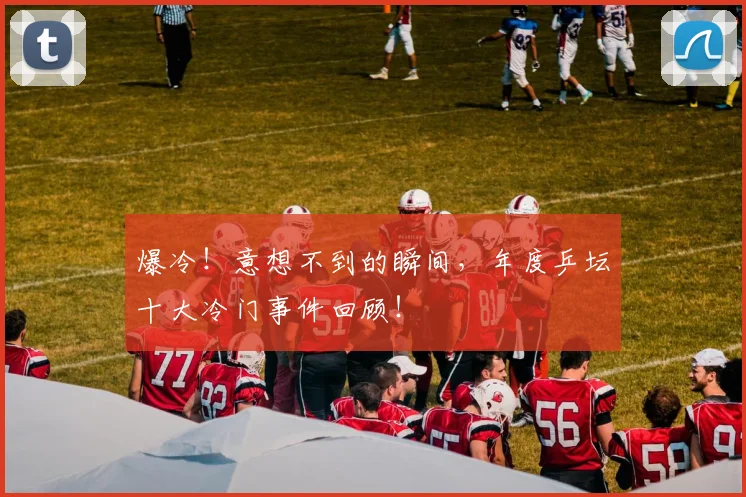 爆冷!意想不到的瞬间,年度乒坛十大冷门事件回顾!
