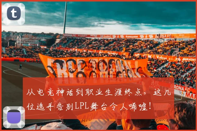 从电竞神话到职业生涯终点，这几位选手告别LPL舞台令人唏嘘！
