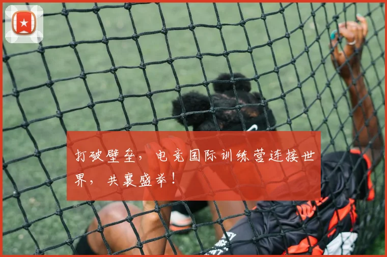 打破壁垒,电竞国际训练营连接世界,共襄盛举!