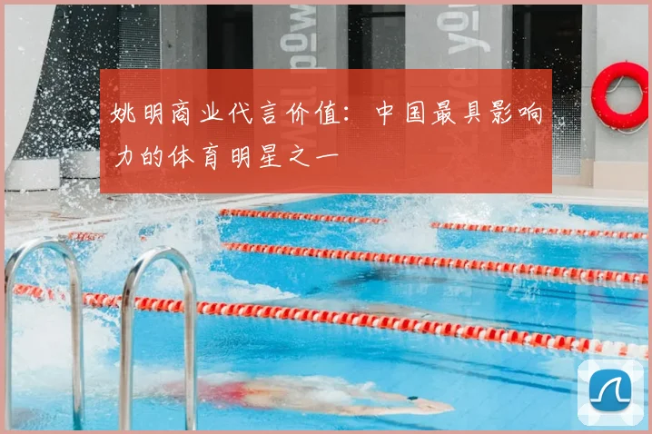 姚明商业代言价值:中国最具影响力的体育明星之一