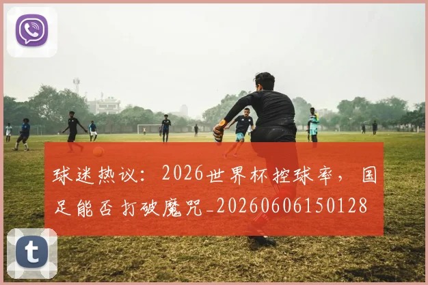 球迷热议:2026世界杯控球率,国足能否打破魔咒_20260606150128