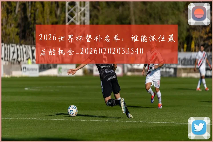 2026世界杯替补名单,谁能抓住最后的机会_20260702033540