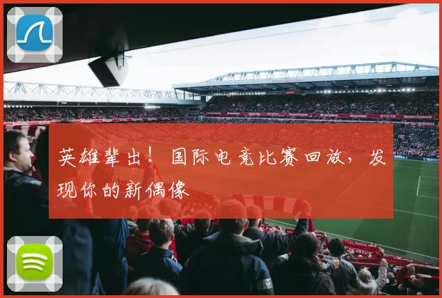 英雄辈出！国际电竞比赛回放，发现你的新偶像