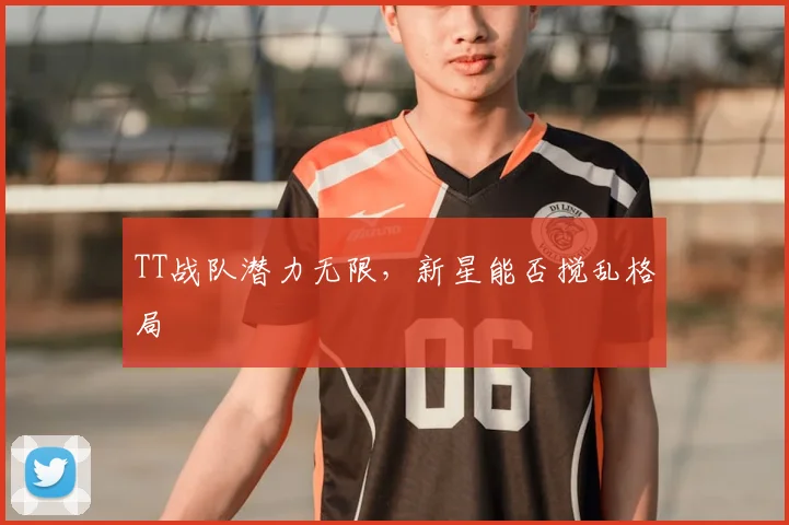 TT战队潜力无限，新星能否搅乱格局