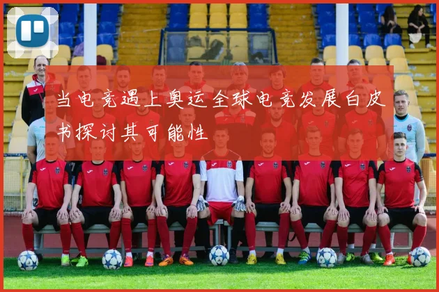 当电竞遇上奥运全球电竞发展白皮书探讨其可能性