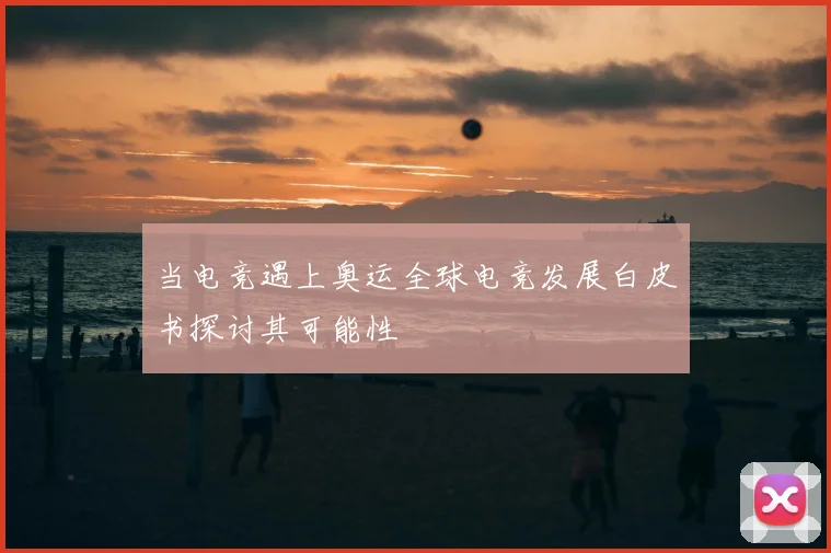 当电竞遇上奥运全球电竞发展白皮书探讨其可能性