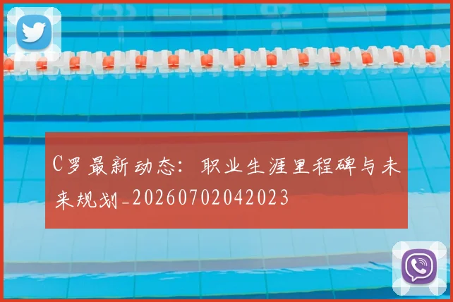 C罗最新动态：职业生涯里程碑与未来规划_20260702042023