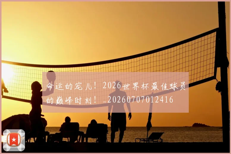 命运的宠儿!2026世界杯最佳球员的巅峰时刻!_20260707012416