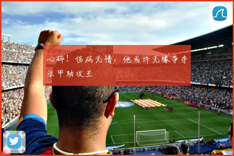 心碎！伤病无情，他或许无缘争夺法甲助攻王