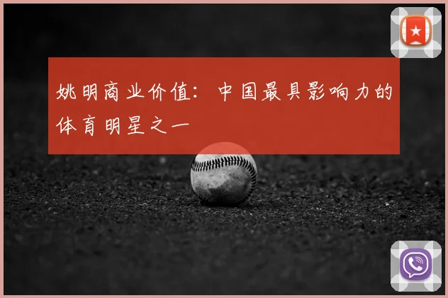 姚明商业价值:中国最具影响力的体育明星之一