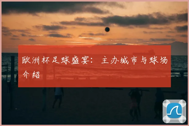 欧洲杯足球盛宴:主办城市与球场介绍