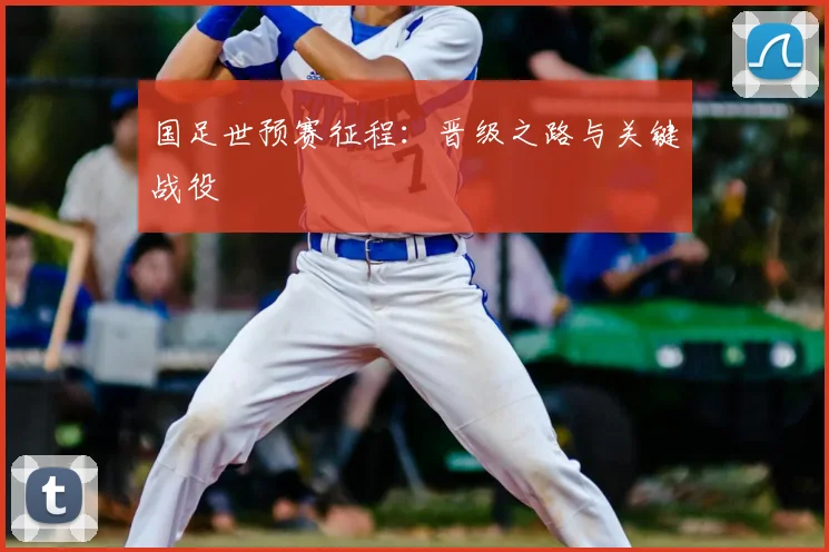国足世预赛征程:晋级之路与关键战役