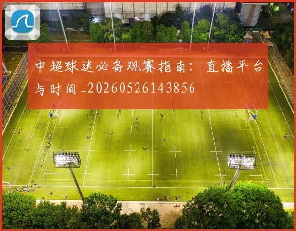 中超球迷必备观赛指南:直播平台与时间_20260526143856