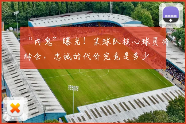 “内鬼”曝光!某球队核心球员将转会,忠诚的代价究竟是多少