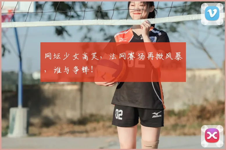 网坛少女高芙,法网赛场再掀风暴,谁与争锋!