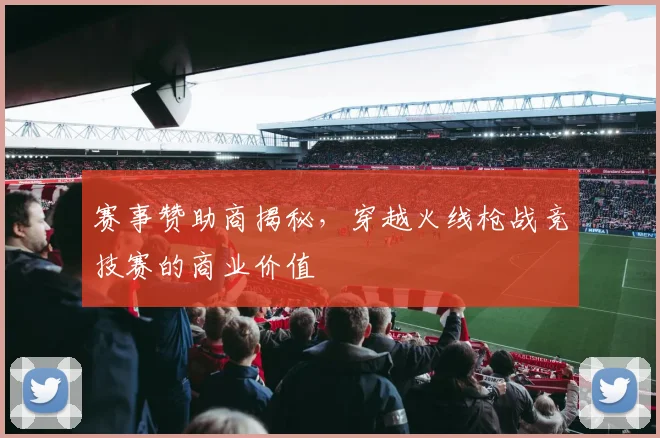 赛事赞助商揭秘,穿越火线枪战竞技赛的商业价值