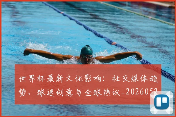 世界杯最新文化影响:社交媒体趋势、球迷创意与全球热议_20260526125714
