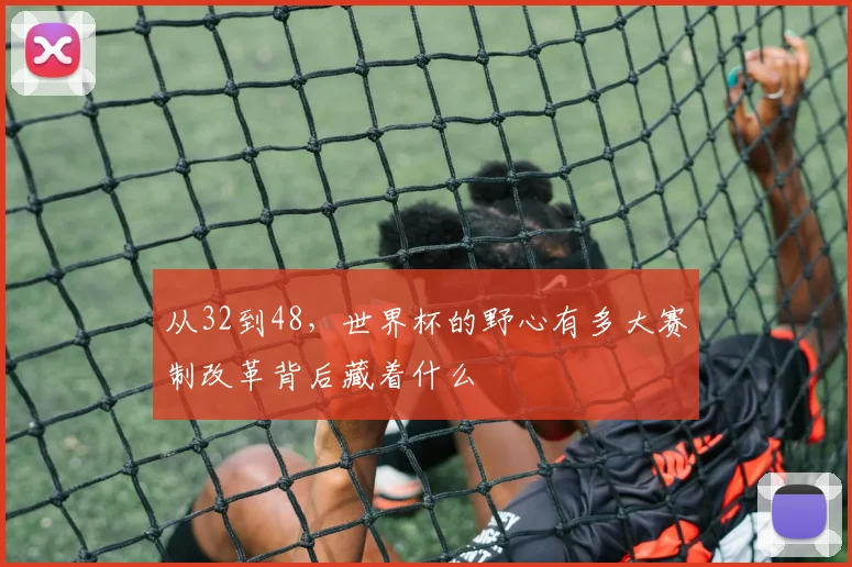 从32到48,世界杯的野心有多大赛制改革背后藏着什么