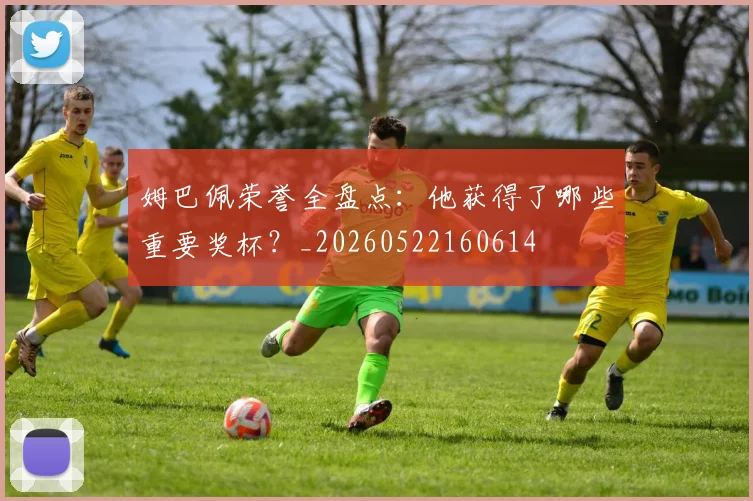 姆巴佩荣誉全盘点:他获得了哪些重要奖杯?_20260522160614