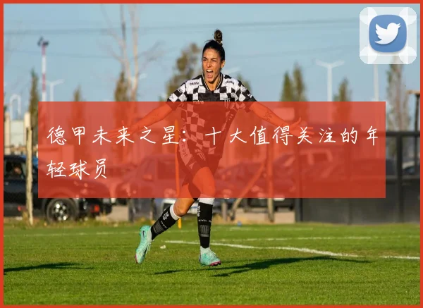 德甲未来之星：十大值得关注的年轻球员