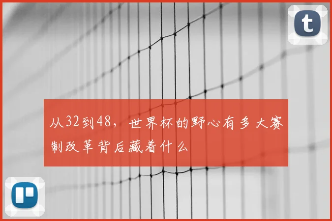 从32到48，世界杯的野心有多大赛制改革背后藏着什么