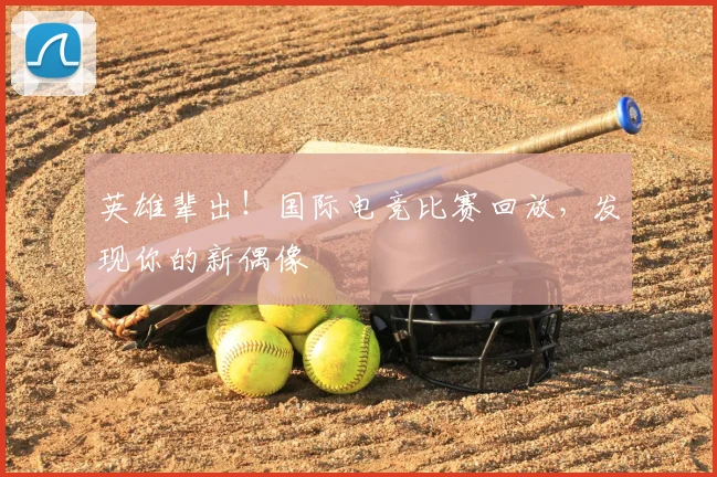 英雄辈出!国际电竞比赛回放,发现你的新偶像