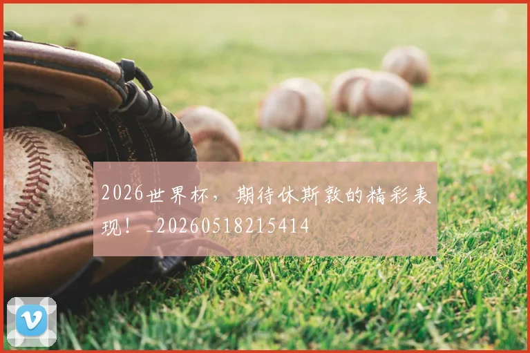2026世界杯,期待休斯敦的精彩表现!_20260518215414