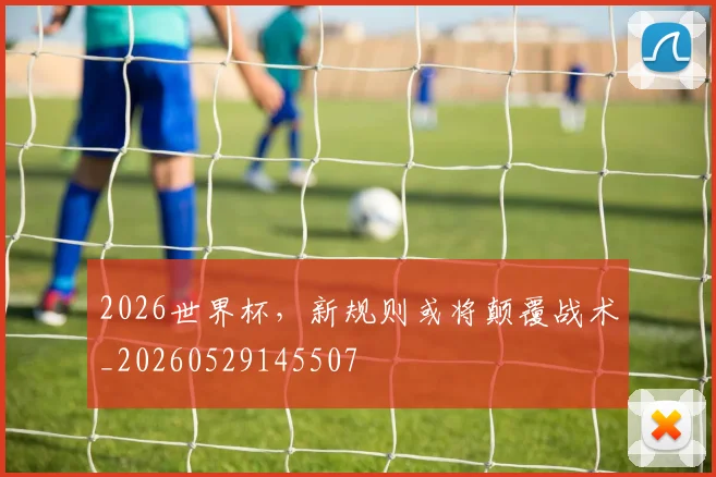 2026世界杯，新规则或将颠覆战术_20260529145507