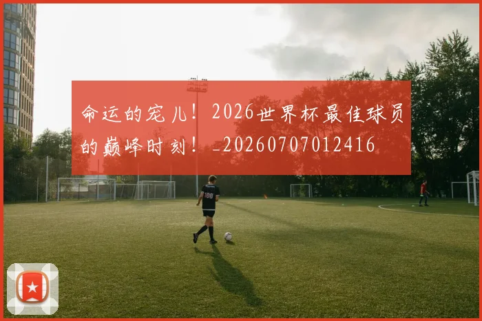 命运的宠儿！2026世界杯最佳球员的巅峰时刻！_20260707012416