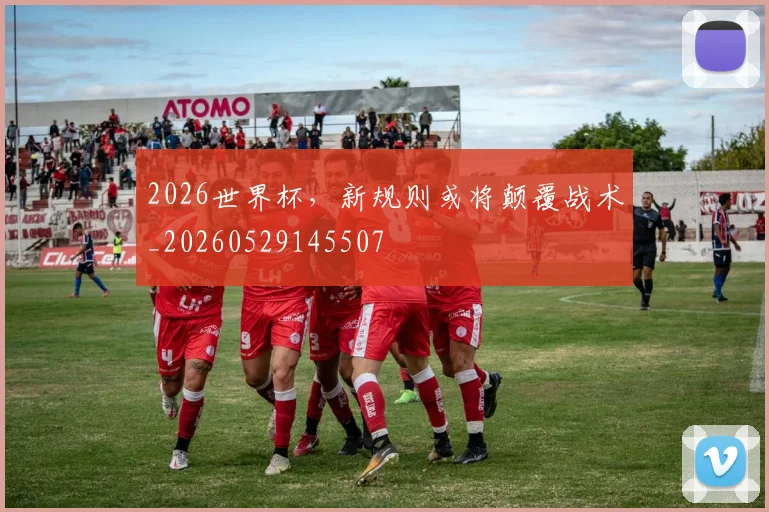 2026世界杯,新规则或将颠覆战术_20260529145507